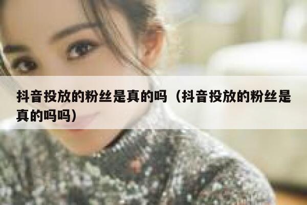抖音投放的粉丝是真的吗（抖音投放的粉丝是真的吗吗） 第1张