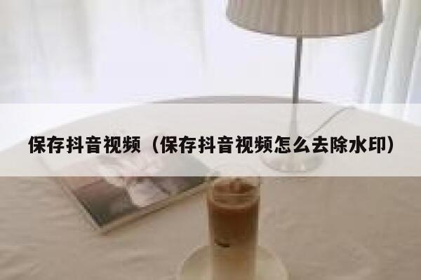 保存抖音视频（保存抖音视频怎么去除水印） 第1张