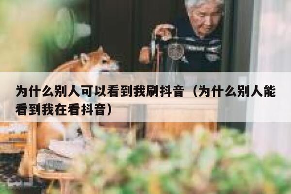 为什么别人可以看到我刷抖音（为什么别人能看到我在看抖音） 第1张