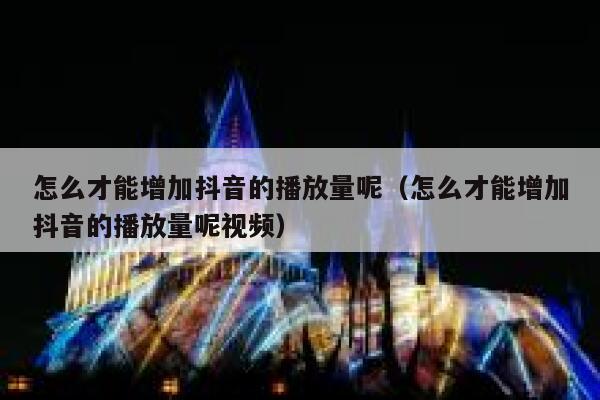 怎么才能增加抖音的播放量呢(怎么才能增加抖音的播放量呢视频) 第1张 怎么才能增加抖音的播放量呢(怎么才能增加抖音的播放量呢视频) 第1张