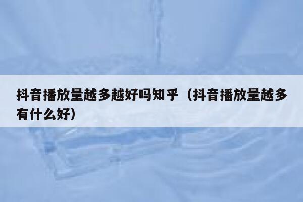 抖音播放量越多越好吗知乎（抖音播放量越多有什么好） 第1张