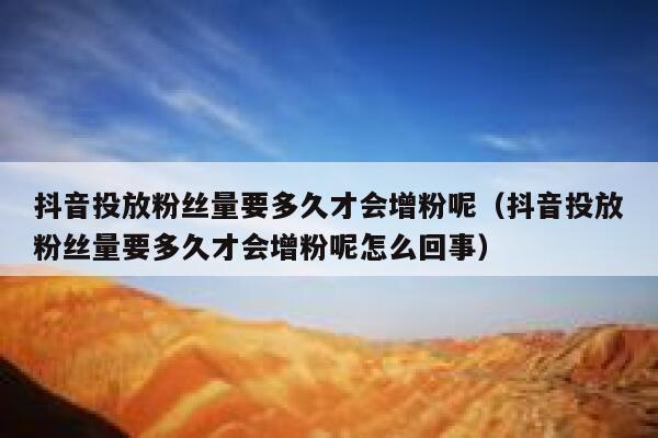 抖音投放粉丝量要多久才会增粉呢(抖音投放粉丝量要多久才会增粉呢怎么回事) 第1张 抖音投放粉丝量要多久才会增粉呢(抖音投放粉丝量要多久才会增粉呢怎么回事) 第1张