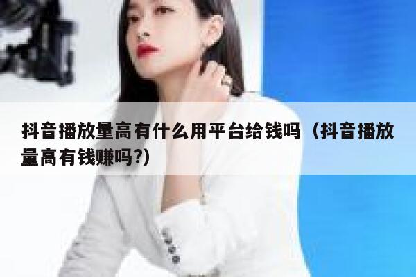 抖音播放量高有什么用平台给钱吗(抖音播放量高有钱赚吗?) 第1张 抖音播放量高有什么用平台给钱吗(抖音播放量高有钱赚吗?) 第1张