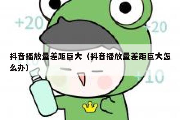 抖音播放量差距巨大（抖音播放量差距巨大怎么办） 第1张