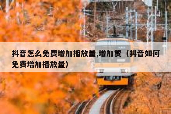 抖音怎么免费增加播放量,增加赞（抖音如何免费增加播放量） 第1张