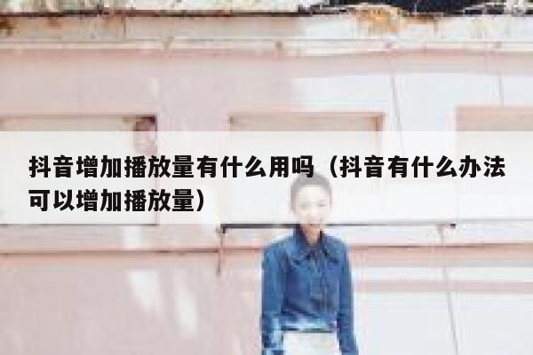 抖音增加播放量有什么用吗（抖音有什么办法可以增加播放量） 第1张