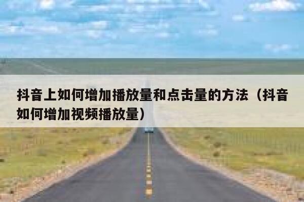 抖音上如何增加播放量和点击量的方法(抖音如何增加视频播放量) 第1张 抖音上如何增加播放量和点击量的方法(抖音如何增加视频播放量) 第1张