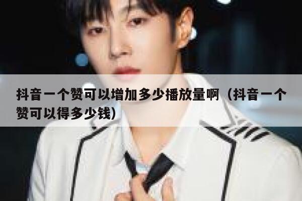 抖音一个赞可以增加多少播放量啊(抖音一个赞可以得多少钱) 第1张 抖音一个赞可以增加多少播放量啊(抖音一个赞可以得多少钱) 第1张