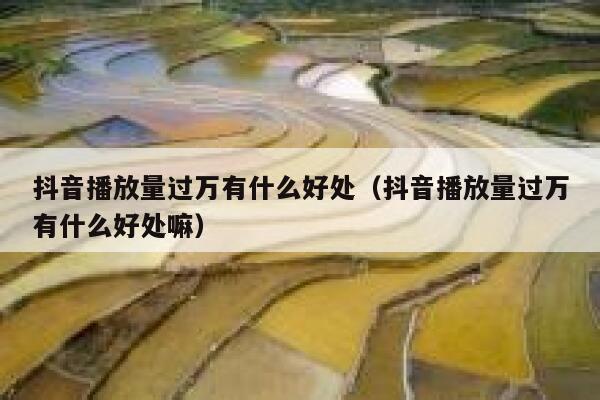 抖音播放量过万有什么好处(抖音播放量过万有什么好处嘛) 第1张 抖音播放量过万有什么好处(抖音播放量过万有什么好处嘛) 第1张