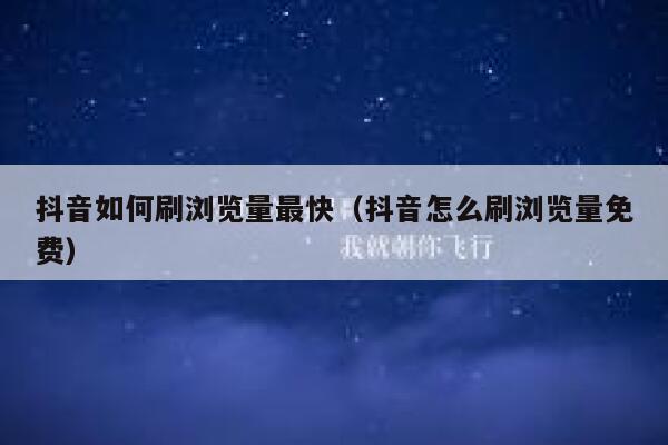 抖音如何刷浏览量最快（抖音怎么刷浏览量免费） 第1张