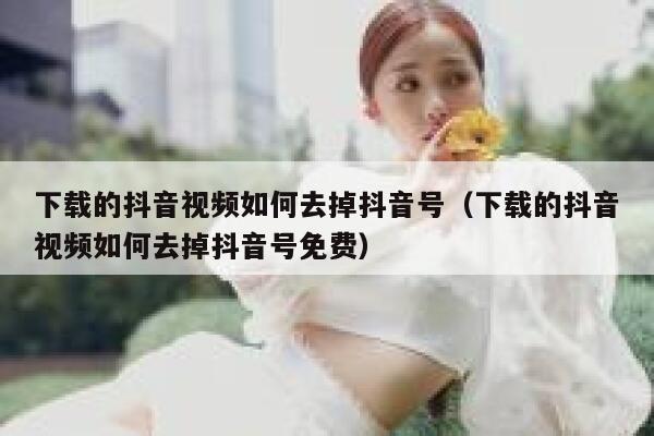 下载的抖音视频如何去掉抖音号（下载的抖音视频如何去掉抖音号免费） 第1张