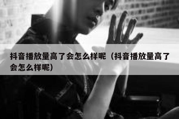 抖音播放量高了会怎么样呢(抖音播放量高了会怎么样呢) 第1张 抖音播放量高了会怎么样呢(抖音播放量高了会怎么样呢) 第1张