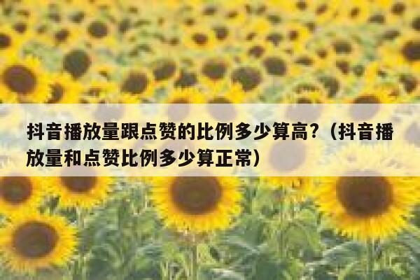 抖音播放量跟点赞的比例多少算高?(抖音播放量和点赞比例多少算正常) 第1张 抖音播放量跟点赞的比例多少算高?(抖音播放量和点赞比例多少算正常) 第1张