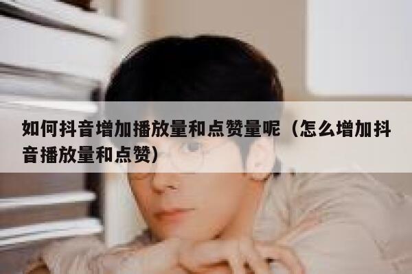 如何抖音增加播放量和点赞量呢（怎么增加抖音播放量和点赞） 第1张