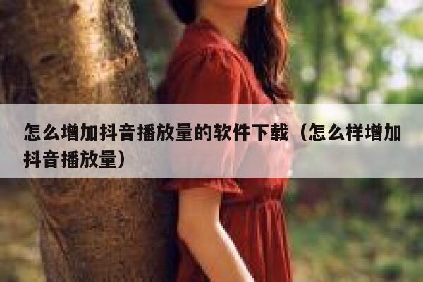 怎么增加抖音播放量的软件下载(怎么样增加抖音播放量) 第1张 怎么增加抖音播放量的软件下载(怎么样增加抖音播放量) 第1张