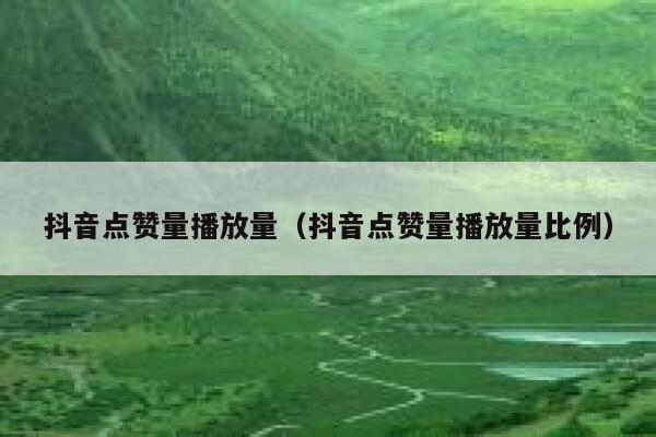 抖音点赞量播放量（抖音点赞量播放量比例） 第1张