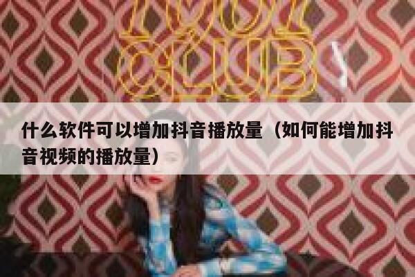什么软件可以增加抖音播放量（如何能增加抖音视频的播放量） 第1张
