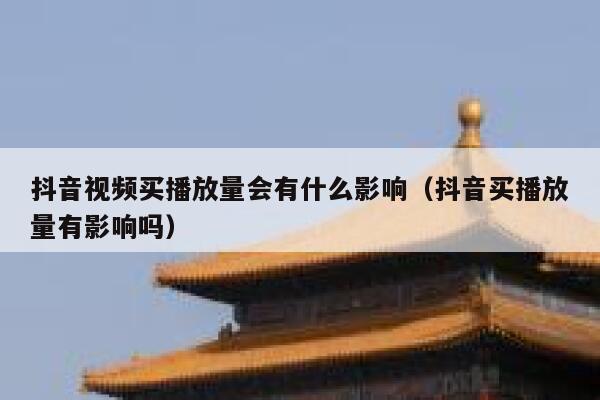 抖音视频买播放量会有什么影响（抖音买播放量有影响吗） 第1张