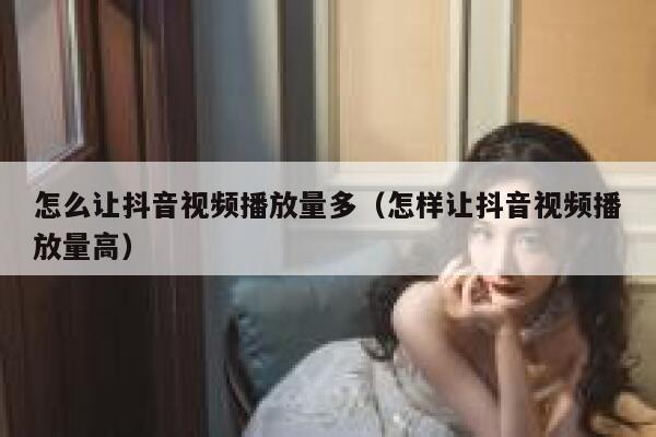 怎么让抖音视频播放量多（怎样让抖音视频播放量高） 第1张