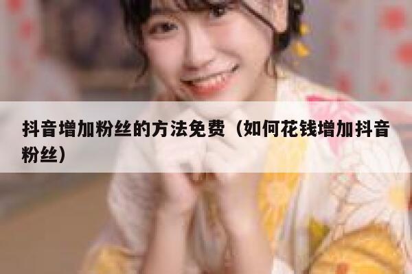 抖音增加粉丝的方法免费（如何花钱增加抖音粉丝） 第1张