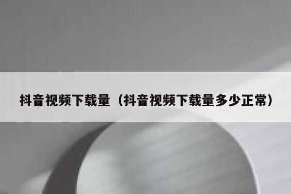 抖音视频下载量（抖音视频下载量多少正常） 第1张