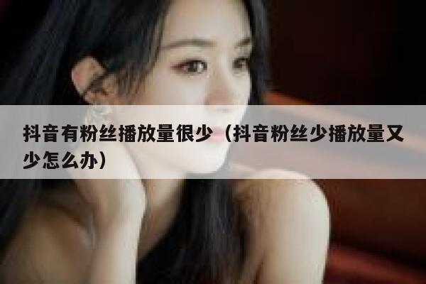 抖音有粉丝播放量很少（抖音粉丝少播放量又少怎么办） 第1张