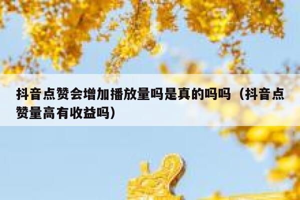 抖音点赞会增加播放量吗是真的吗吗（抖音点赞量高有收益吗） 第1张