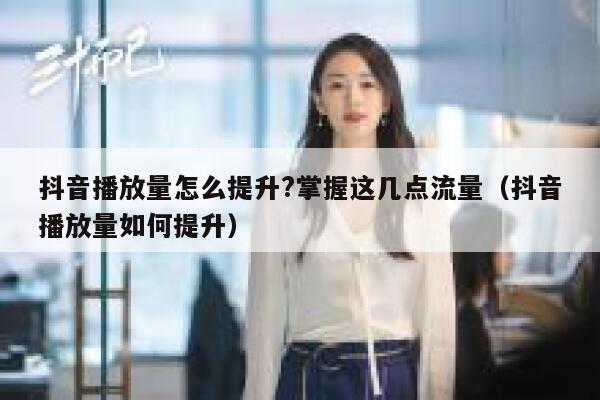 抖音播放量怎么提升?掌握这几点流量（抖音播放量如何提升） 第1张