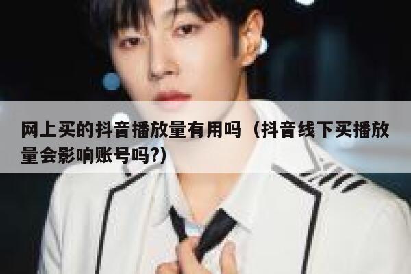 网上买的抖音播放量有用吗（抖音线下买播放量会影响账号吗?） 第1张