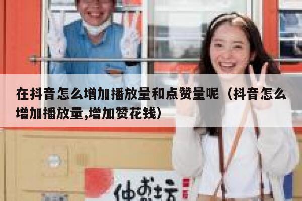 在抖音怎么增加播放量和点赞量呢（抖音怎么增加播放量,增加赞花钱） 第1张