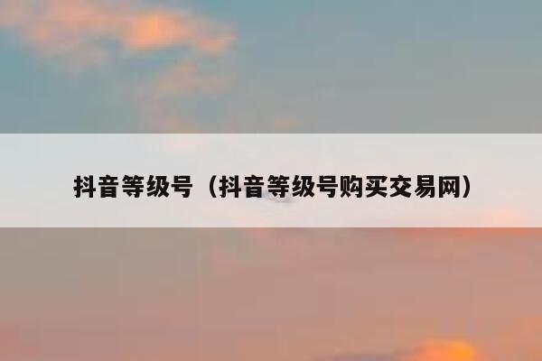 抖音等级号(抖音等级号购买交易网) 第1张 抖音等级号(抖音等级号购买交易网) 第1张