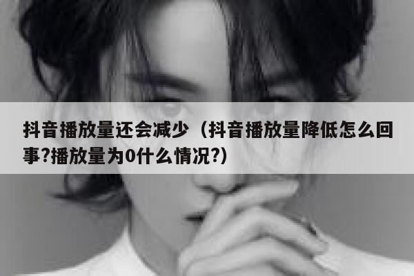 抖音播放量还会减少（抖音播放量降低怎么回事?播放量为0什么情况?） 第1张