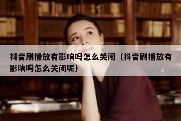 抖音刷播放有影响吗怎么关闭（抖音刷播放有影响吗怎么关闭呢） 第1张