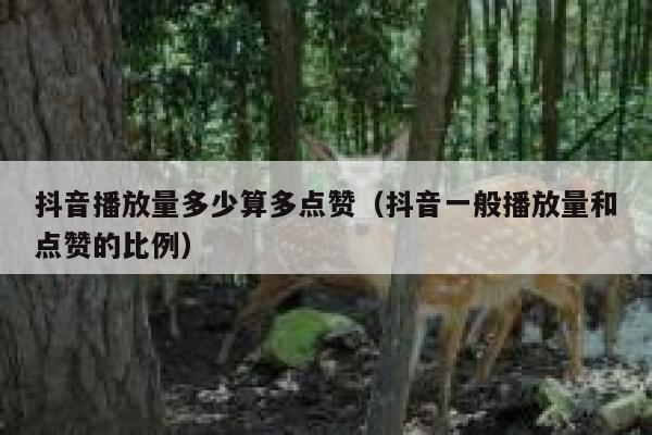 抖音播放量多少算多点赞（抖音一般播放量和点赞的比例） 第1张