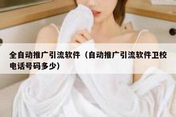 全自动推广引流软件（自动推广引流软件卫校电话号码多少） 第1张