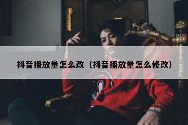抖音播放量怎么改（抖音播放量怎么修改） 第1张