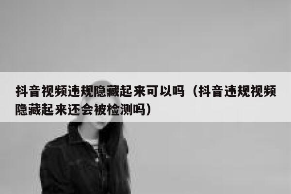 抖音视频违规隐藏起来可以吗（抖音违规视频隐藏起来还会被检测吗） 第1张