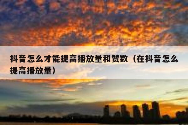 抖音怎么才能提高播放量和赞数（在抖音怎么提高播放量） 第1张