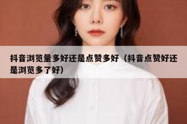 抖音浏览量多好还是点赞多好(抖音点赞好还是浏览多了好) 第1张 抖音浏览量多好还是点赞多好(抖音点赞好还是浏览多了好) 第1张