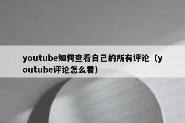 youtube如何查看自己的所有评论（youtube评论怎么看） 第1张