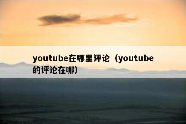 youtube在哪里评论（youtube的评论在哪） 第1张