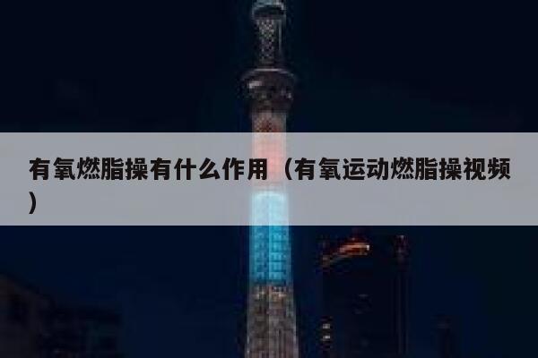 有氧燃脂操有什么作用（有氧运动燃脂操视频） 第1张