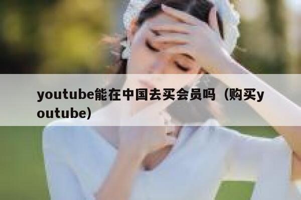 youtube能在中国去买会员吗（购买youtube） 第1张