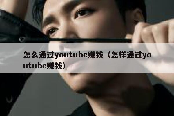 怎么通过youtube赚钱（怎样通过youtube赚钱） 第1张