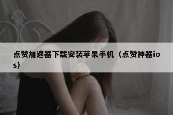 点赞加速器下载安装苹果手机（点赞神器ios） 第1张