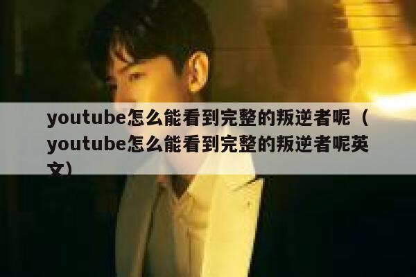 youtube怎么能看到完整的叛逆者呢（youtube怎么能看到完整的叛逆者呢英文） 第1张