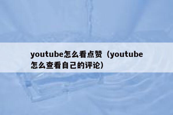 youtube怎么看点赞（youtube怎么查看自己的评论） 第1张