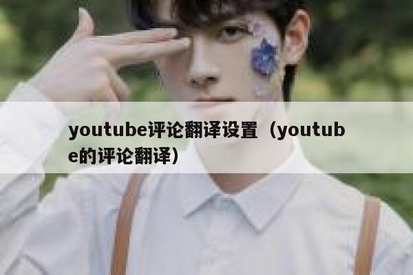 youtube评论翻译设置（youtube的评论翻译） 第1张