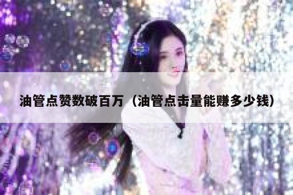 油管点赞数破百万(油管点击量能赚多少钱) 第1张 油管点赞数破百万(油管点击量能赚多少钱) 第1张