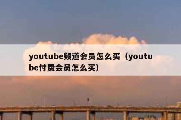 youtube频道会员怎么买（youtube付费会员怎么买） 第1张